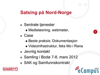 Satsing på Nord-Norge

   Sentrale tjenester
       Medieløsning, webmøter,            5

   Case
     Beste praksis: Dokumentasjon
     Videoinfrastruktur, feks Mo i Rana

   Jevnlig kontakt
   Samling i Bodø 7-8. mars 2012
   SAK og Samfunnskontrakt
 