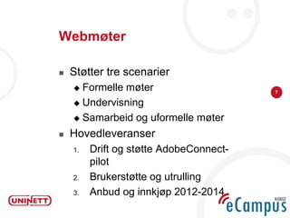 Webmøter

   Støtter tre scenarier
     Formelle møter                     7

     Undervisning

     Samarbeid og uformelle møter

   Hovedleveranser
    1.   Drift og støtte AdobeConnect-
         pilot
    2.   Brukerstøtte og utrulling
    3.   Anbud og innkjøp 2012-2014
 
