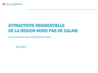 ATTRACTIVITE RESIDENTIELLE
DE LA REGION NORD PAS DE CALAIS
dans le cadre du Salon PROVEMPLOI 2012



      Avril 2012
 
