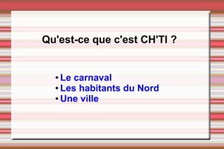 Qu'est-ce que c'est CH'TI ?
● Le carnaval
● Les habitants du Nord
● Une ville
 