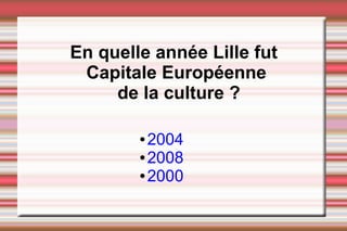 En quelle année Lille fut
Capitale Européenne
de la culture ?
● 2004
● 2008
● 2000
 