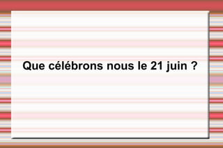 Que célébrons nous le 21 juin ?
 