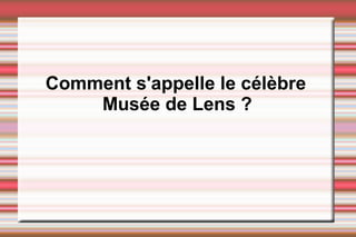 Comment s'appelle le célèbre
Musée de Lens ?
 