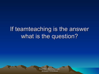 If teamteaching is the answer what is the question? Svanhildur María Ólafsdóttir skólastjóri Korpuskóla 