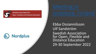 Meeting in
Jyväskylä, Finland
Ebba Ossiannilsson
Ulf Sandström
Swedish Association
for Open, Flexible and
Distance Education
29-30 September 2022
 