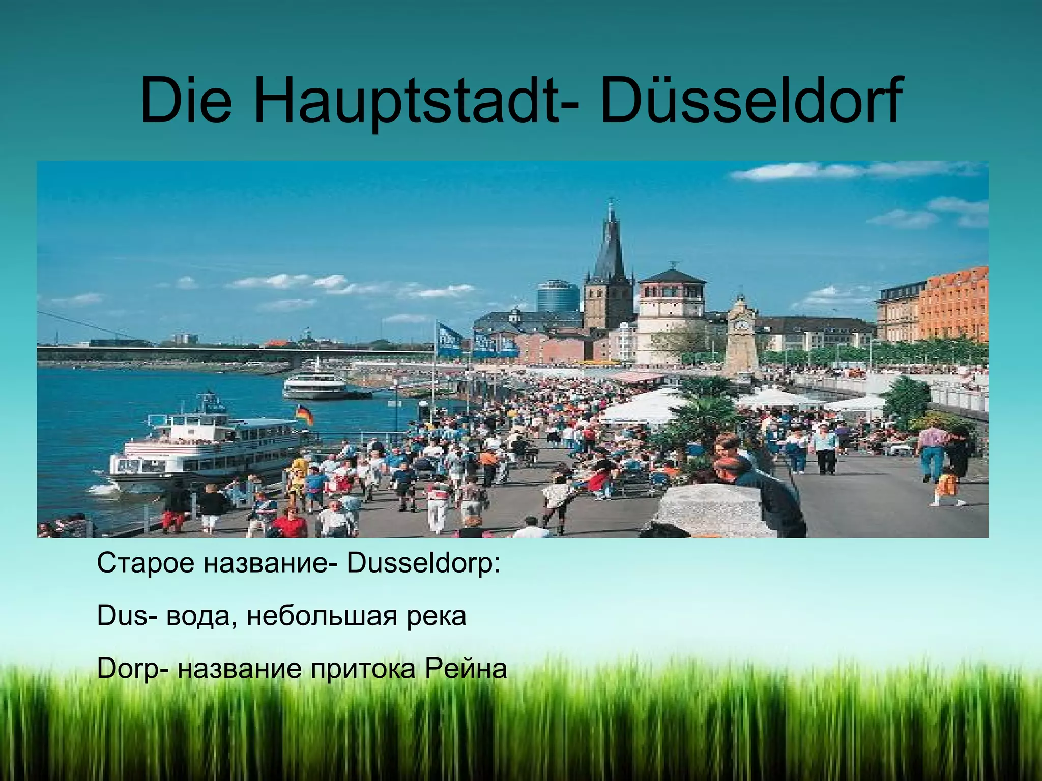 Die Hauptstadt- Düsseldorf

Старое название- Dusseldorp:
Dus- вода, небольшая река
Dorp- название притока Рейна

 
