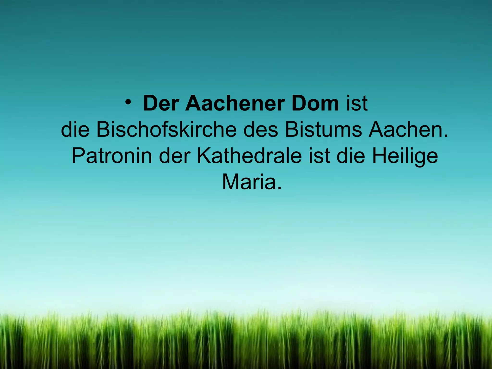 • Der Aachener Dom ist
die Bischofskirche des Bistums Aachen.
Patronin der Kathedrale ist die Heilige
Maria.

 