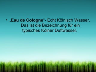 • „Eau de Cologne“- Echt Kölnisch Wasser.
Das ist die Bezeichnung für ein
typisches Kölner Duftwasser.

 