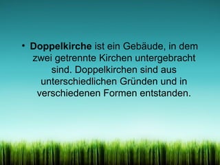 • Doppelkirche ist ein Gebäude, in dem
zwei getrennte Kirchen untergebracht
sind. Doppelkirchen sind aus
unterschiedlichen Gründen und in
verschiedenen Formen entstanden.

 