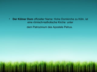 •

Der Kölner Dom offizieller Name: Hohe Domkirche zu Köln, ist
eine römisch-katholische Kirche unter
dem Patrozinium des Apostels Petrus.

 