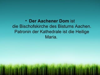 • Der Aachener Dom ist
die Bischofskirche des Bistums Aachen.
Patronin der Kathedrale ist die Heilige
Maria.

 