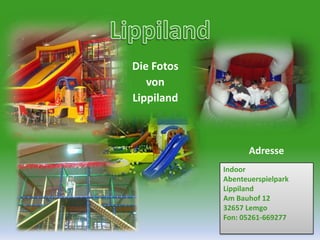 LippilandDie Fotos von LippilandAdresseIndoorAbenteuerspielparkLippilandAm Bauhof 1232657 LemgoFon: 05261-669277