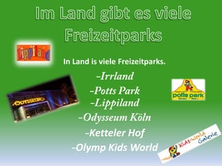 Im Land gibt es viele FreizeitparksIn Land isvieleFreizeitparks.-Irrland-Potts Park-Lippiland-OdysseumKöln-KettelerHof-Olymp Kids World
