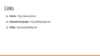 Links
❏ Arduino - https://www.arduino.cc
❏ Laboratório de garagem - http://labdegaragem.com
❏ Filiflop - http://www.filipeflop.com
 
