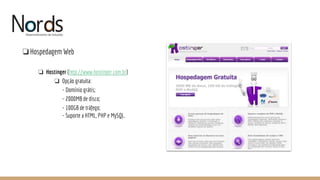 NORDS
❏Hospedagem Web
❏ Hostinger (http://www.hostinger.com.br)
❏ Opção gratuita:
- Domínio grátis;
- 2000MB de disco;
- 100GB de tráfego;
- Suporte a HTML, PHP e MySQL.
 