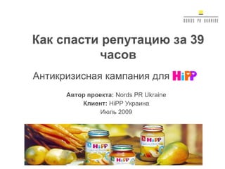 Антикризисная кампания для Автор проекта:  Nords PR Ukraine Клиент:  HiPP  Украина Июль 2009 Как спасти репутацию за 39 часов 