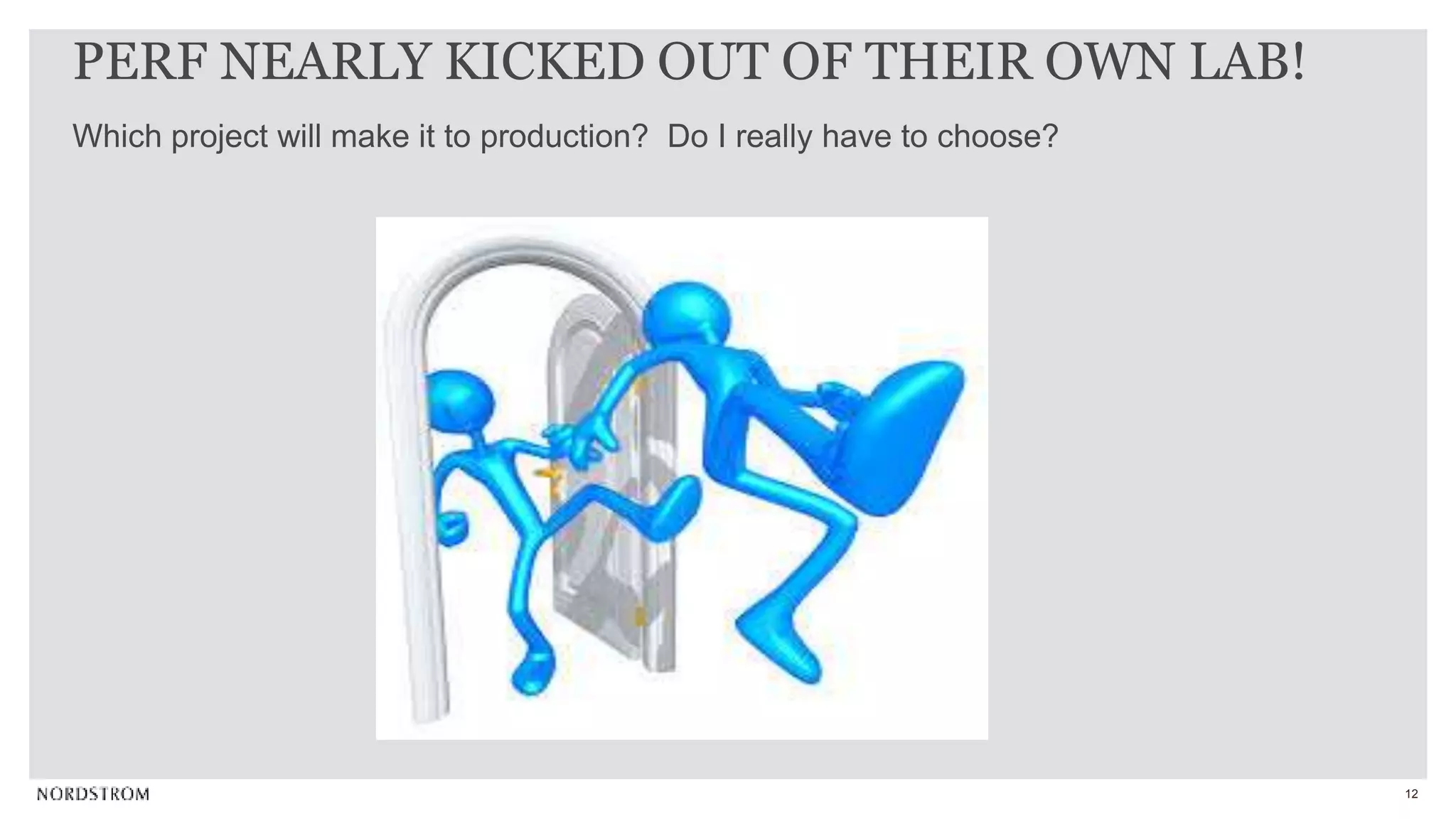 12
Which project will make it to production? Do I really have to choose?
PERF NEARLY KICKED OUT OF THEIR OWN LAB!
 