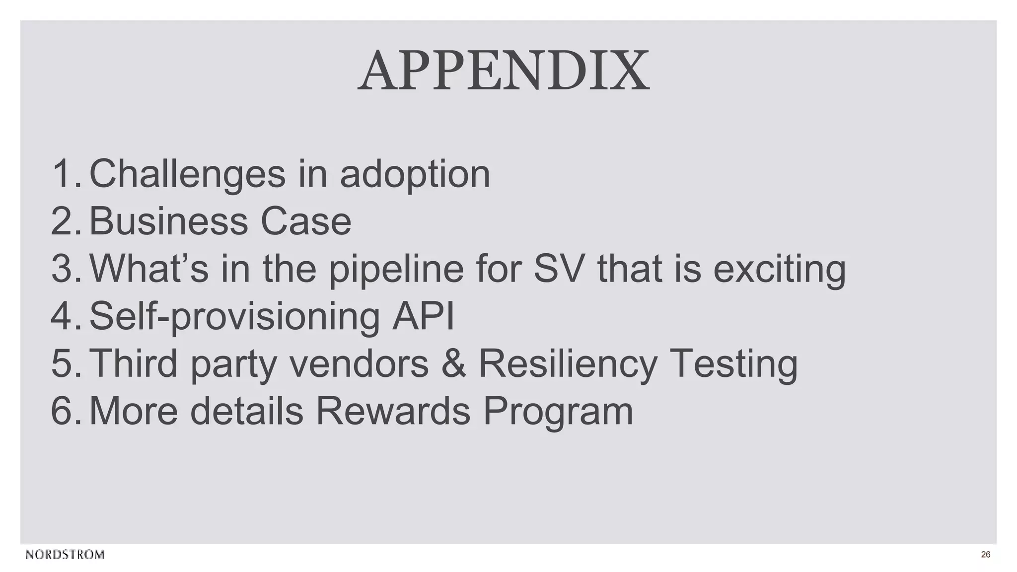 26
1.Challenges in adoption
2.Business Case
3.What’s in the pipeline for SV that is exciting
4.Self-provisioning API
5.Third party vendors & Resiliency Testing
6.More details Rewards Program
APPENDIX
 