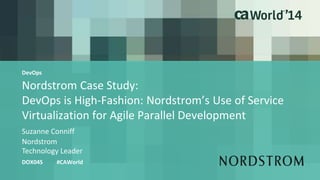 Nordstrom Case Study:
DevOps is High-Fashion: Nordstrom’s Use of Service
Virtualization for Agile Parallel Development
Suzanne Conniff
DOX04S #CAWorld
Nordstrom
Technology Leader
DevOps
 
