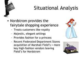 Situational Analysis <ul><li>Nordstrom provides the fairytale shopping experience </li></ul><ul><ul><li>Treats customers l...