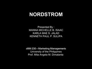 NORDSTROM
Presented By :
MANNA MICHELLE B. ISAAC
KARLA MAE S. JALAD
KENNETH PAUL P. SULIPA
MM 230 - Marketing Management
University of the Philippines
Prof. Mita Angela M. Dimalanta
 