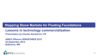 1/9
Stepping Stone Markets for Floating Foundations
Lessons in technology commercialization
Presentation by Charles Nordstrom, PE
AWEA Offshore WINDPOWER 2015
30 September 2015
Baltimore, MD
 