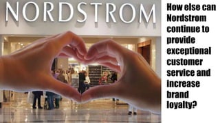 How else can
Nordstrom
continue to
provide
exceptional
customer
service and
increase
brand
loyalty?
 