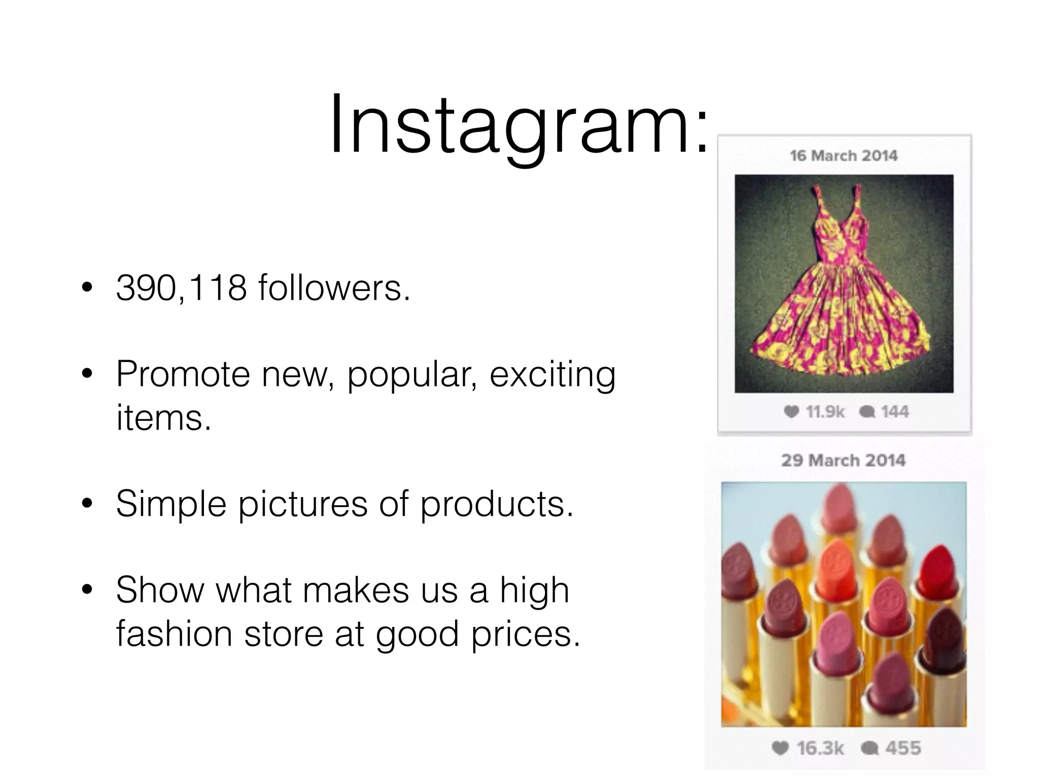 Instagram:
• 390,118 followers.
• Promote new, popular, exciting
items.
• Simple pictures of products.
• Show what makes us a high
fashion store at good prices.
 