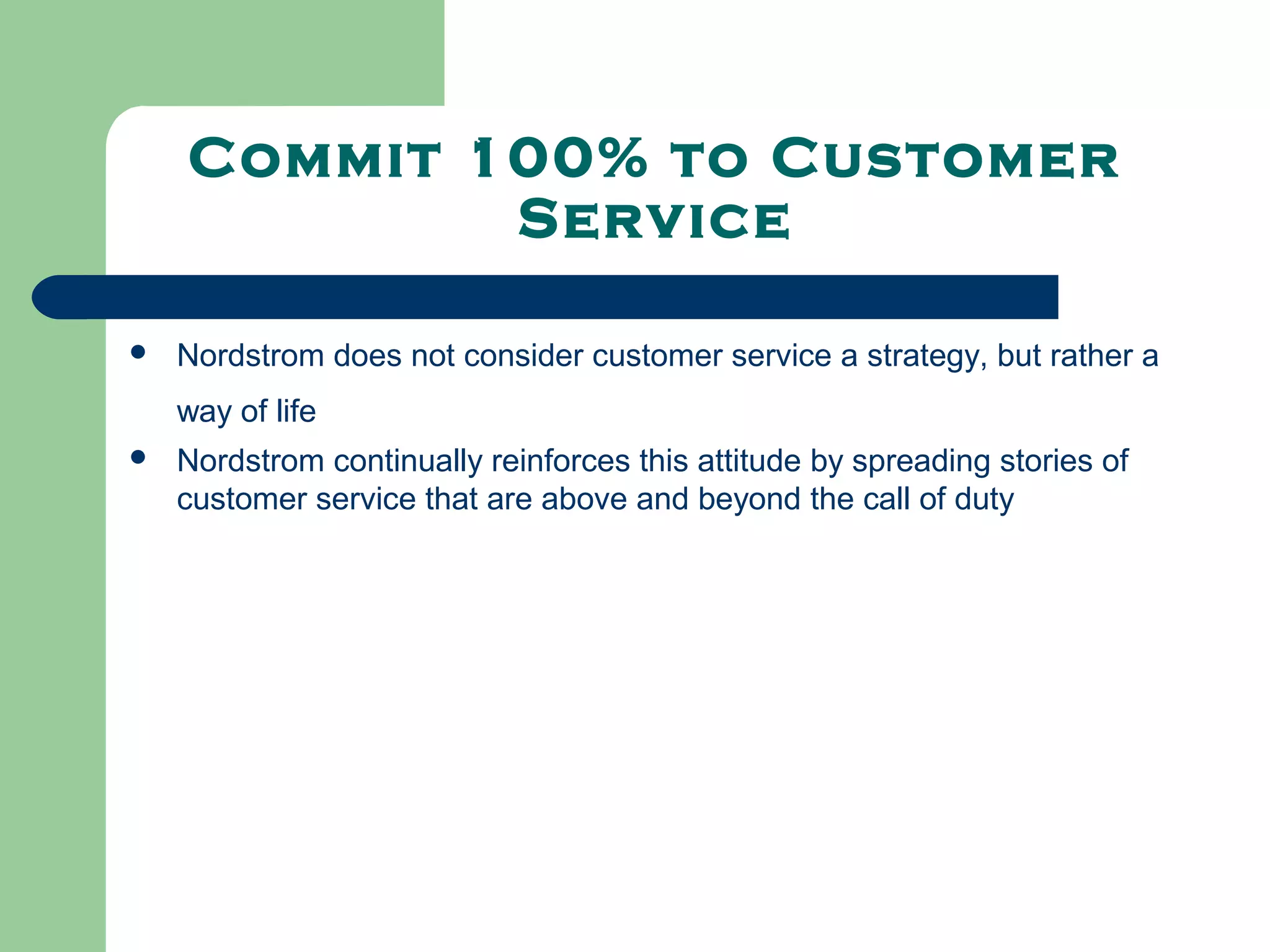 Commit 100% to Customer
            Service

   Nordstrom does not consider customer service a strategy, but rather a
    way of life
   Nordstrom continually reinforces this attitude by spreading stories of
    customer service that are above and beyond the call of duty
 