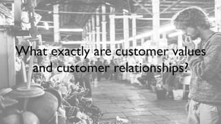 What exactly are customer values
and customer relationships?
 