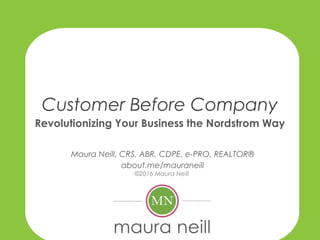 Customer Before Company
Revolutionizing Your Business the Nordstrom Way
Maura Neill, CRS, ABR, CDPE, e-PRO, REALTOR®
about.me/mauraneill
©2016 Maura Neill
 