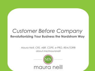 Customer Before Company
Revolutionizing Your Business the Nordstrom Way
Maura Neill, CRS, ABR, CDPE, e-PRO, REALTOR®
about.me/mauraneill
 