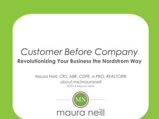Customer Before Company
Revolutionizing Your Business the Nordstrom Way
Maura Neill, CRS, ABR, CDPE, e-PRO, REALTOR®
about.me/mauraneill
©2014 Maura Neill
 