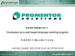 NORDTERM 2011 Vocabulary as a web based language teaching program 9.6.2011 Anu Guttorm LANGUAGE TRAINING WITH BETTER VALUE AND BETTER RESULT Luottamuksellinen [email_address] 