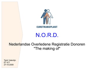 N.O.R.D.
      Nederlandse Overledene Registratie Donoren
                   "The making of"

Tjerk Valentijn
ET ICT
27-10-2009
 