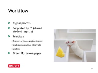Workflow 
12 
Digital process 
Supported by FS (shared 
student registry) 
Principals 
﻿Teacher, reviewer, grading teacher 
﻿Study administration, library etc 
﻿Student 
Green IT, remove paper 
 
