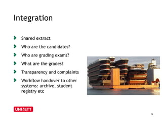 Integration 
16 
Shared extract 
Who are the candidates? 
Who are grading exams? 
What are the grades? 
Transparency and complaints 
Workflow handover to other 
systems: archive, student 
registry etc 
 