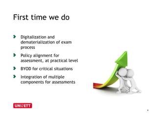 First time we do 
9 
Digitalization and 
dematerialization of exam 
process 
Policy alignment for 
assessment, at practical level 
BYOD for critical situations 
Integration of multiple 
components for assessments 
 