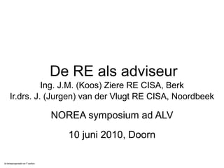 de beroepsorganisatie van IT-auditors
De RE als adviseur
Ing. J.M. (Koos) Ziere RE CISA, Berk
Ir.drs. J. (Jurgen) van der Vlugt RE CISA, Noordbeek
NOREA symposium ad ALV
10 juni 2010, Doorn
 