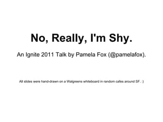 No, Really, I'm Shy. An Ignite 2011 Talk by Pamela Fox (@pamelafox). All slides were hand-drawn on a Walgreens whiteboard in random cafes around SF. :) 