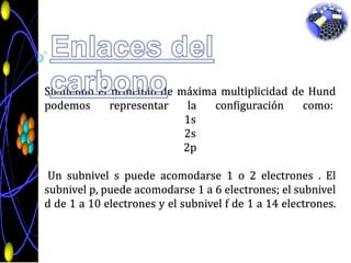 Enlaces del carbonoSiguiendo el principio de máxima multiplicidad de Hund podemos representar la configuración como: 1s2s2pUn subnivel s puede acomodarse 1 o 2 electrones . El subnivel p, puede acomodarse 1 a 6 electrones; el subnivel d de 1 a 10 electrones y el subnivel f de 1 a 14 electrones. 