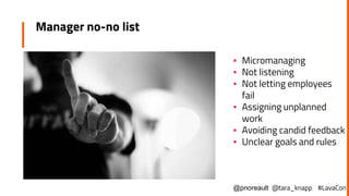 Manager no-no list
▪ Micromanaging
▪ Not listening
▪ Not letting employees
fail
▪ Assigning unplanned
work
▪ Avoiding candid feedback
▪ Unclear goals and rules
@pnoreault @tara_knapp #LavaCon
 