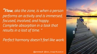 “Flow, aka the zone, is when a person
performs an activity and is immersed,
focused, involved, and happy.
Complete absorption in a task that
results in a lost of time. “
Perfect harmony doesn’t feel like work.
@pnoreault @tara_knapp #LavaCon
 