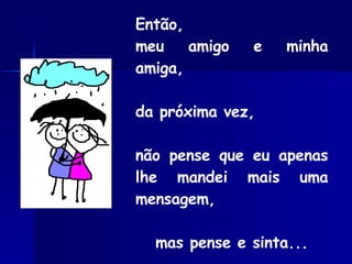 Então, meu amigo e minha amiga, da próxima vez, não pense que eu apenas lhe mandei mais uma mensagem, mas pense e sinta... 