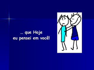 …  que Hoje eu pensei em você! 