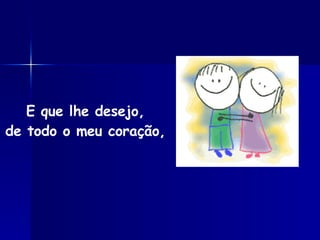 E que lhe desejo, de todo o meu coração, 