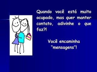 Quando você está muito ocupado, mas quer manter contato, adivinhe o que faz?!  Você encaminha “mensagens”! 