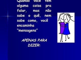 Quando você tem alguma coisa pra falar, mas não sabe o quê, nem sabe como, você  encaminha “mensagens” APENAS PARA DIZER : 