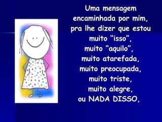 Uma mensagem encaminhada por mim, pra lhe dizer que estou muito “isso”, muito “aquilo”,  muito atarefada, muito preocupada, muito triste, muito alegre, ou NADA DISSO,   