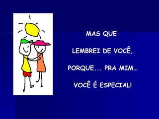 MAS QUE  LEMBREI DE VOCÊ, PORQUE...  PRA MIM… VOCÊ É ESPECIAL! 